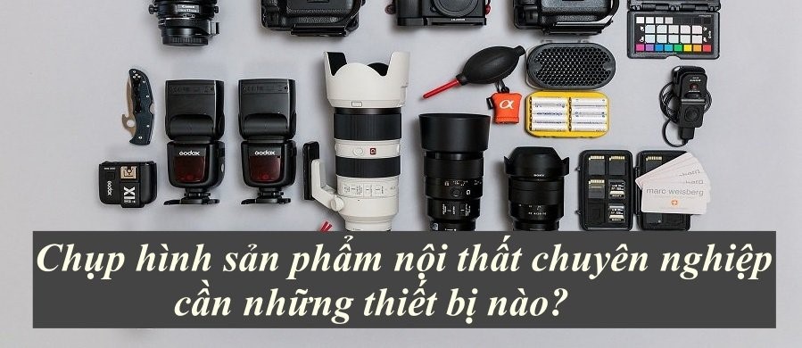 Chụp hình sản phẩm nội thất chuyên nghiệp cần những thiết bị nào?
