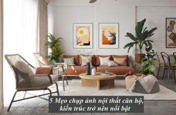 5 Mẹo chụp ảnh nội thất căn hộ, kiến trúc trở nên nổi bật