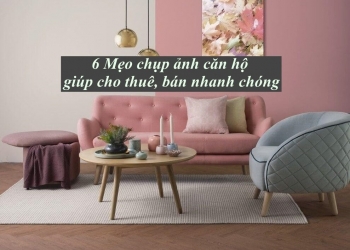 6 Mẹo chụp ảnh căn hộ giúp bán và cho thuê nhanh chóng